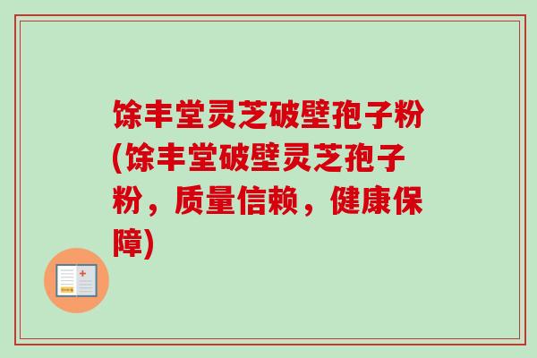 馀丰堂灵芝破壁孢子粉(馀丰堂破壁灵芝孢子粉，质量信赖，健康保障)