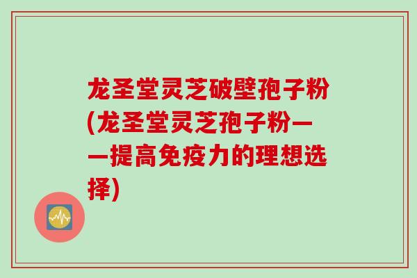 龙圣堂灵芝破壁孢子粉(龙圣堂灵芝孢子粉——提高免疫力的理想选择) 龙圣堂灵芝破壁孢子粉(龙圣堂灵芝孢子粉——提高免疫力的理想选择)