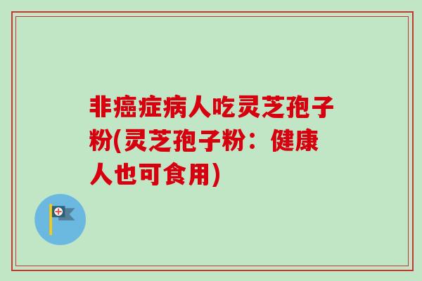 非癌症病人吃灵芝孢子粉(灵芝孢子粉:健康人也可食用)