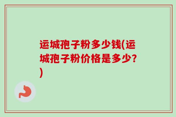 运城孢子粉多少钱(运城孢子粉价格是多少？)