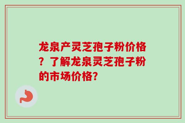 龙泉产灵芝孢子粉价格?了解龙泉灵芝孢子粉的市场价格?