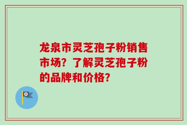 龙泉市灵芝孢子粉销售市场？了解灵芝孢子粉的品牌和价格？