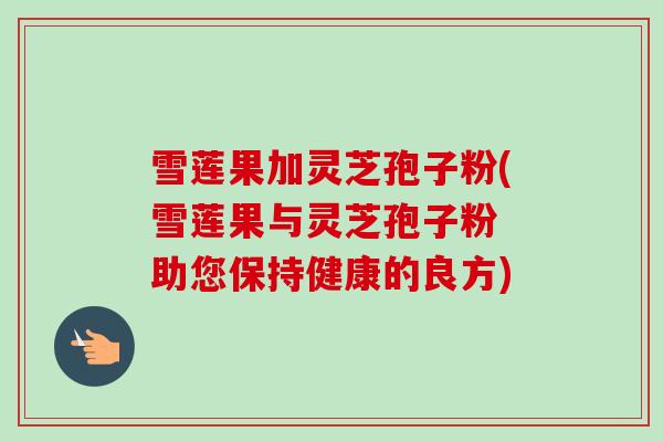 雪莲果加灵芝孢子粉(雪莲果与灵芝孢子粉 助您保持健康的良方)
