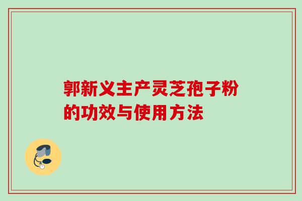 郭新义主产灵芝孢子粉的功效与使用方法