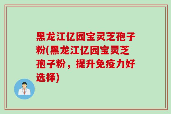 黑龙江亿园宝灵芝孢子粉(黑龙江亿园宝灵芝孢子粉,提升免疫力好选择)