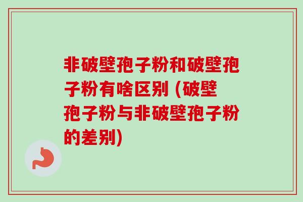 非破壁孢子粉和破壁孢子粉有啥区别 (破壁孢子粉与非破壁孢子粉的差别)