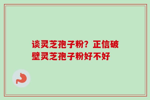 谈灵芝孢子粉？正信破壁灵芝孢子粉好不好