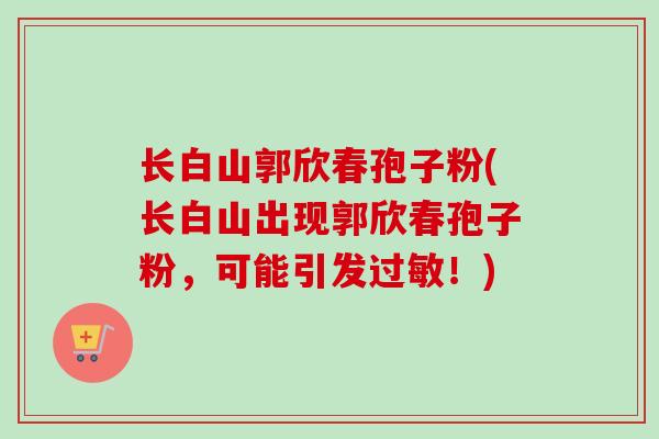 长白山郭欣春孢子粉(长白山出现郭欣春孢子粉,可能引发过敏!)