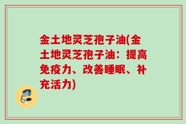 金土地灵芝孢子油(金土地灵芝孢子油:提高免疫力、改善睡眠、补充活力)