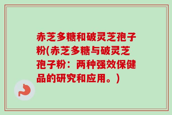 赤芝多糖和破灵芝孢子粉(赤芝多糖与破灵芝孢子粉：两种强效保健品的研究和应用。)