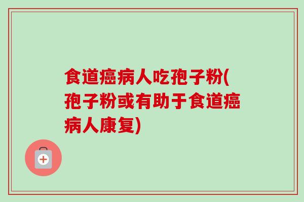 食道癌病人吃孢子粉(孢子粉或有助于食道癌病人康复)