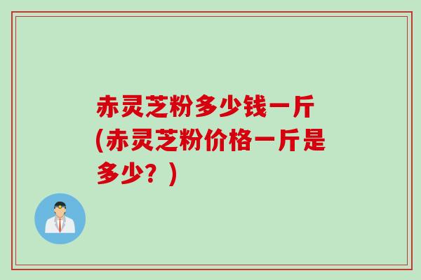 赤灵芝粉多少钱一斤 (赤灵芝粉价格一斤是多少？)