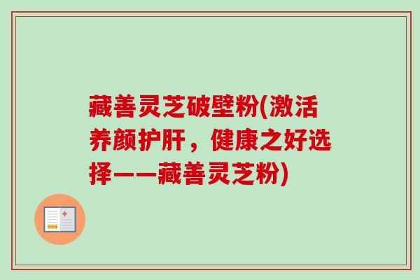 藏善灵芝破壁粉(激活养颜护肝，健康之好选择——藏善灵芝粉)