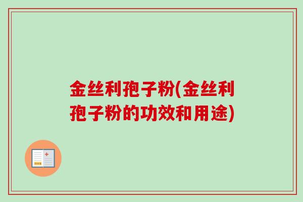 金丝利孢子粉(金丝利孢子粉的功效和用途)