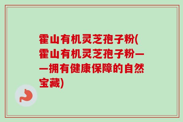 霍山有机灵芝孢子粉(霍山有机灵芝孢子粉——拥有健康保障的自然宝藏)