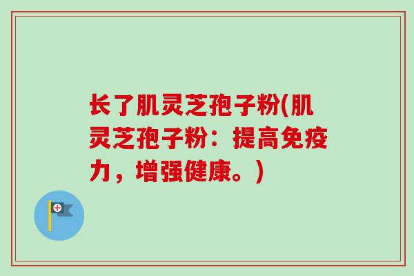 长了肌灵芝孢子粉(肌灵芝孢子粉:提高免疫力,增强健康。) 长了肌灵芝孢子粉(肌灵芝孢子粉:提高免疫力,增强健康。)