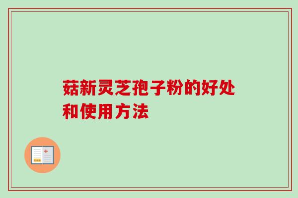 菇新灵芝孢子粉的好处和使用方法