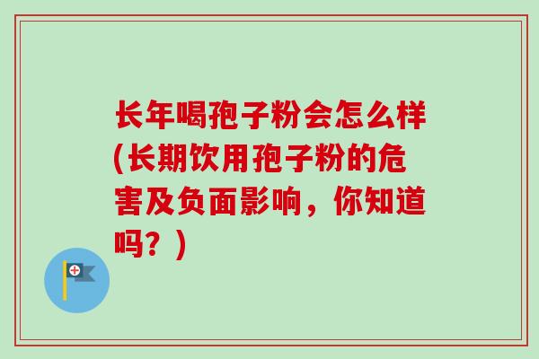 长年喝孢子粉会怎么样(长期饮用孢子粉的危害及负面影响，你知道吗？)
