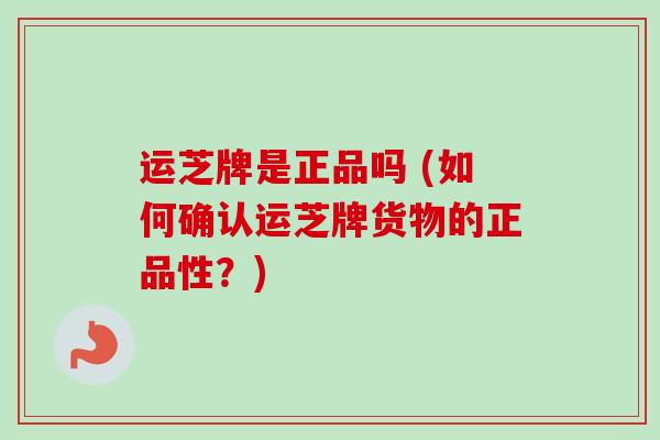 运芝牌是正品吗 (如何确认运芝牌货物的正品性？)