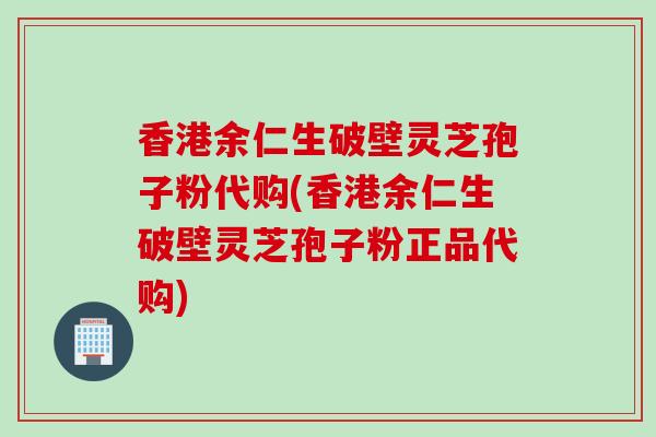 香港余仁生破壁灵芝孢子粉代购(香港余仁生破壁灵芝孢子粉正品代购)