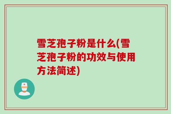 雪芝孢子粉是什么(雪芝孢子粉的功效与使用方法简述) 雪芝孢子粉是什么(雪芝孢子粉的功效与使用方法简述)