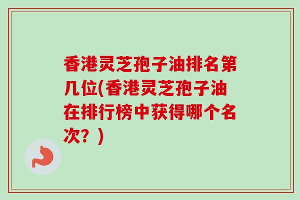香港灵芝孢子油排名第几位(香港灵芝孢子油在排行榜中获得哪个名次?)