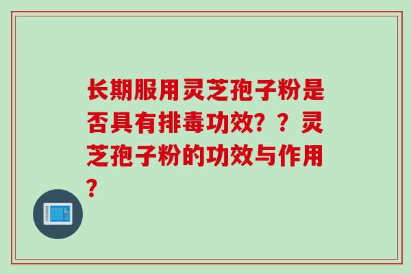 长期服用灵芝孢子粉是否具有排毒功效？？灵芝孢子粉的功效与作用？