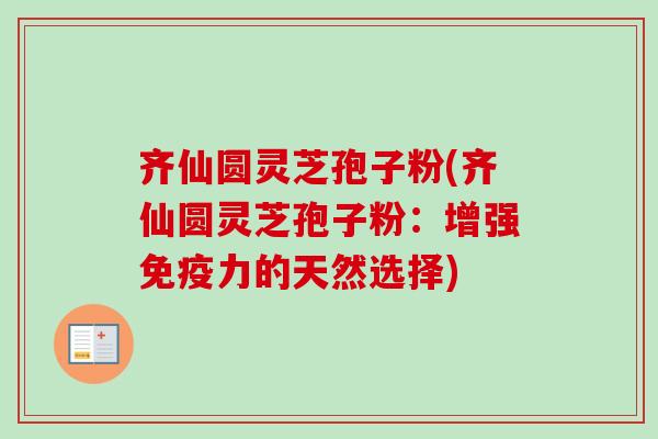 齐仙圆灵芝孢子粉(齐仙圆灵芝孢子粉:增强免疫力的天然选择)