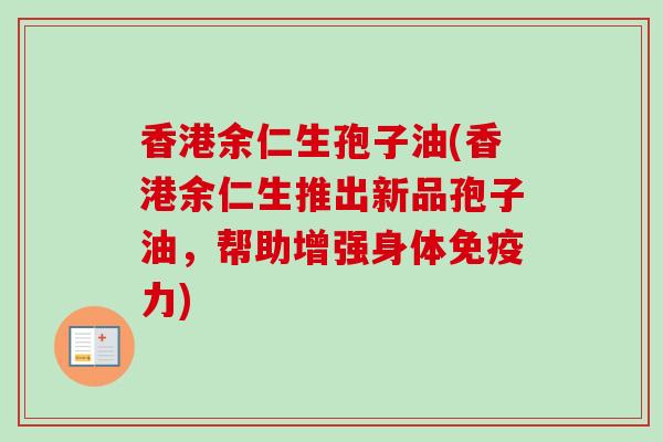 香港余仁生孢子油(香港余仁生推出新品孢子油,帮助增强身体免疫力)