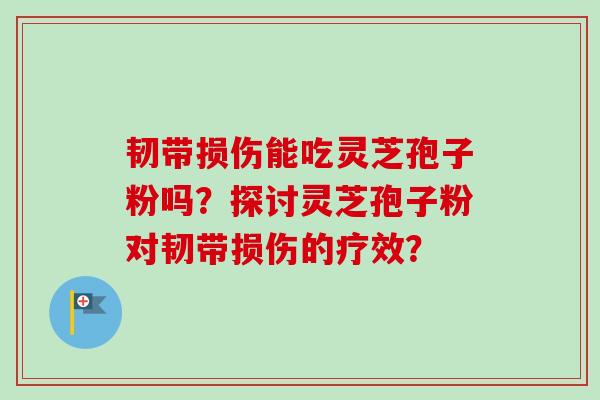 韧带损伤能吃灵芝孢子粉吗？探讨灵芝孢子粉对韧带损伤的疗效？