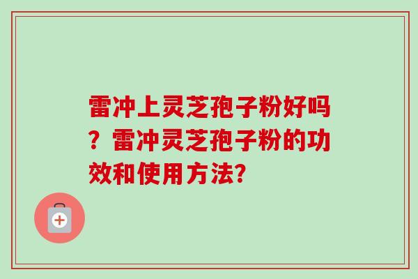雷冲上灵芝孢子粉好吗？雷冲灵芝孢子粉的功效和使用方法？