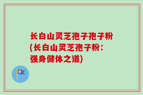 长白山灵芝孢子孢子粉(长白山灵芝孢子粉：强身健体之道)