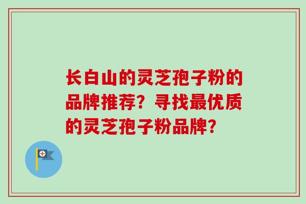 长白山的灵芝孢子粉的品牌推荐？寻找最优质的灵芝孢子粉品牌？