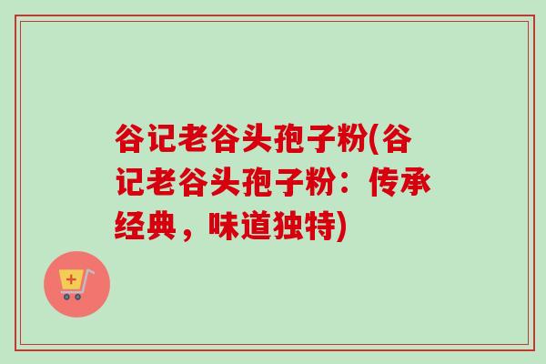 谷记老谷头孢子粉(谷记老谷头孢子粉：传承经典，味道独特)