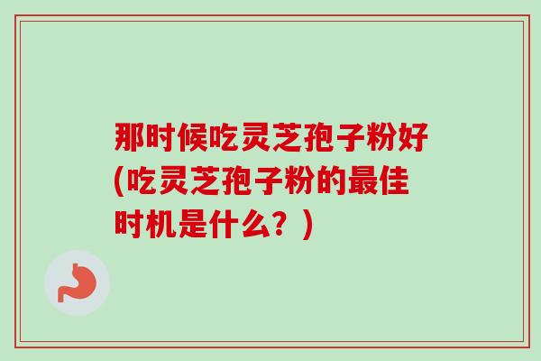 那时候吃灵芝孢子粉好(吃灵芝孢子粉的最佳时机是什么？)