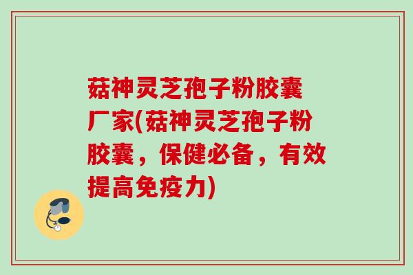 菇神灵芝孢子粉胶囊 厂家(菇神灵芝孢子粉胶囊，保健必备，有效提高免疫力)