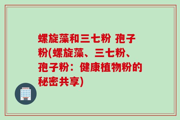 螺旋藻和三七粉 孢子粉(螺旋藻、三七粉、孢子粉:健康植物粉的秘密共享)
