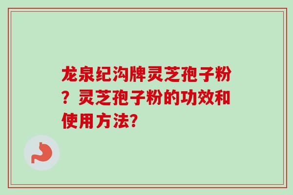龙泉纪沟牌灵芝孢子粉?灵芝孢子粉的功效和使用方法?