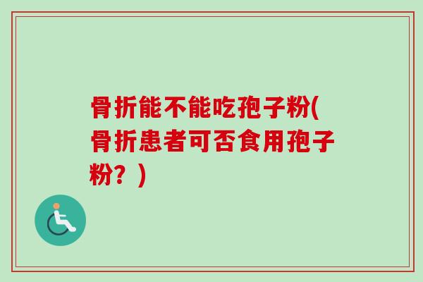 骨折能不能吃孢子粉(骨折患者可否食用孢子粉？)