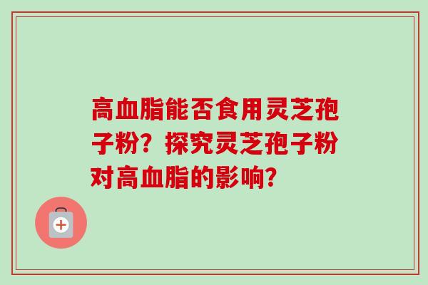高血脂能否食用灵芝孢子粉？探究灵芝孢子粉对高血脂的影响？
