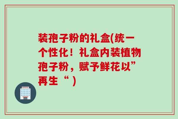装孢子粉的礼盒(统一个性化！礼盒内装植物孢子粉，赋予鲜花以”再生“ )