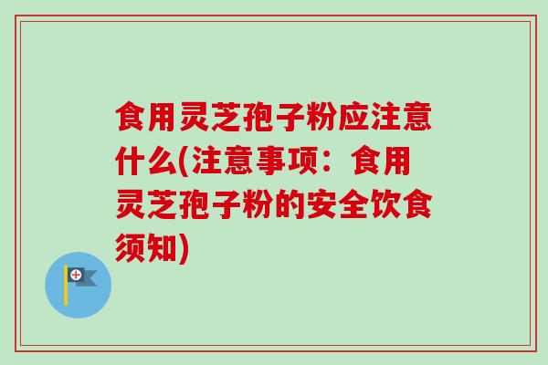食用灵芝孢子粉应注意什么(注意事项：食用灵芝孢子粉的安全饮食须知)