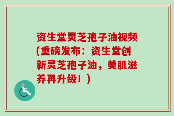 资生堂灵芝孢子油视频(重磅发布：资生堂创新灵芝孢子油，美肌滋养再升级！)