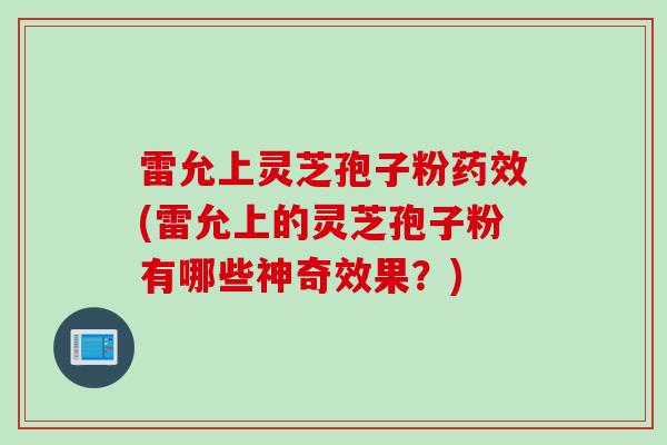 雷允上灵芝孢子粉药效(雷允上的灵芝孢子粉有哪些神奇效果？)