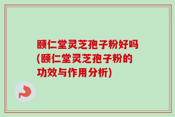 颐仁堂灵芝孢子粉好吗(颐仁堂灵芝孢子粉的功效与作用分析)