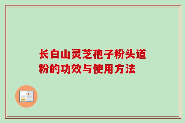 长白山灵芝孢子粉头道粉的功效与使用方法