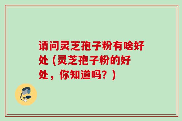请问灵芝孢子粉有啥好处 (灵芝孢子粉的好处,你知道吗?) 请问灵芝孢子粉有啥好处 (灵芝孢子粉的好处,你知道吗?)