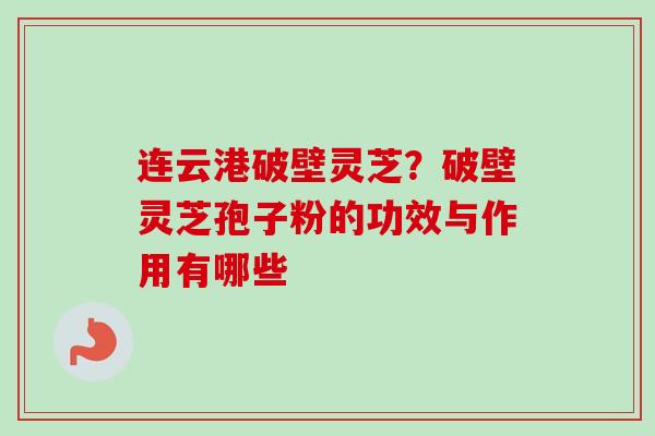 连云港破壁灵芝?破壁灵芝孢子粉的功效与作用有哪些