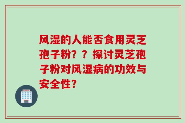 风湿的人能否食用灵芝孢子粉？？探讨灵芝孢子粉对风湿病的功效与安全性？