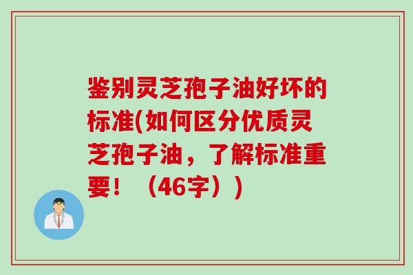 鉴别灵芝孢子油好坏的标准(如何区分优质灵芝孢子油，了解标准重要！（46字）)